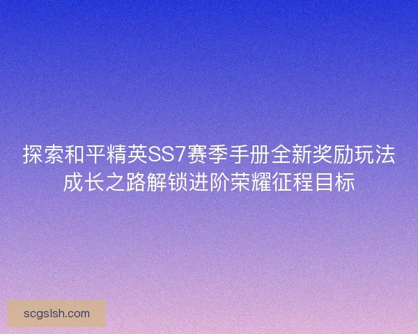 探索和平精英SS7赛季手册全新奖励玩法成长之路解锁进阶荣耀征程目标