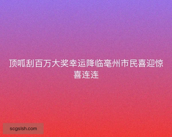 顶呱刮百万大奖幸运降临亳州市民喜迎惊喜连连