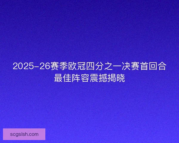 2025-26赛季欧冠四分之一决赛首回合最佳阵容震撼揭晓