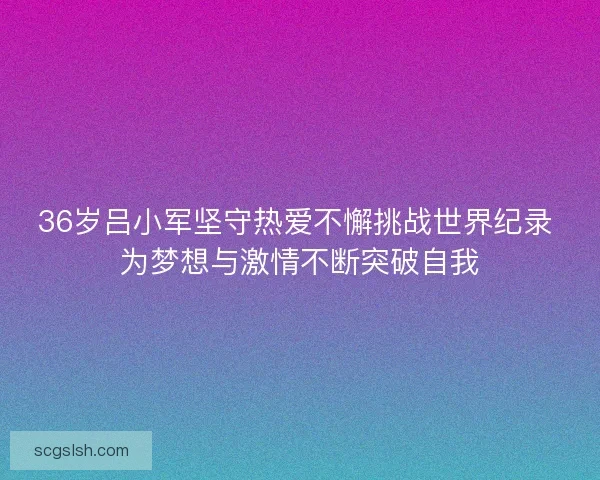 36岁吕小军坚守热爱不懈挑战世界纪录 为梦想与激情不断突破自我