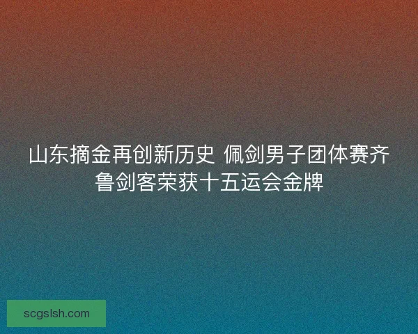 山东摘金再创新历史 佩剑男子团体赛齐鲁剑客荣获十五运会金牌
